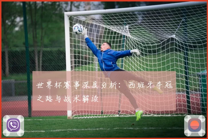 世界杯赛事深度分析:西班牙夺冠之路与战术解读