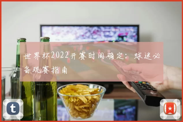 世界杯2022开赛时间确定：球迷必备观赛指南