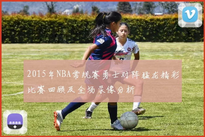2015年NBA常规赛勇士对阵猛龙精彩比赛回顾及全场录像分析