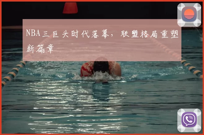 NBA三巨头时代落幕，联盟格局重塑新篇章