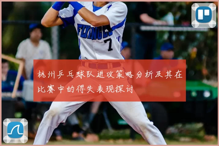 杭州乒乓球队进攻策略分析及其在比赛中的得失表现探讨