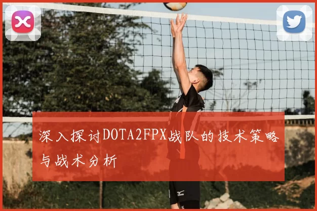 深入探讨DOTA2FPX战队的技术策略与战术分析