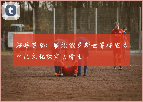 超越赛场：解读俄罗斯世界杯宣传中的文化软实力输出
