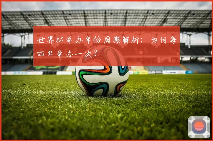 世界杯举办年份周期解析：为何每四年举办一次？