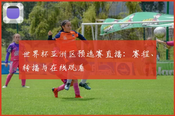 世界杯亚洲区预选赛直播:赛程、转播与在线观看