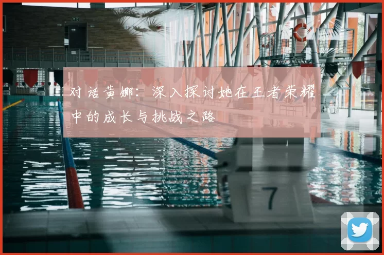对话黄娜:深入探讨她在王者荣耀中的成长与挑战之路
