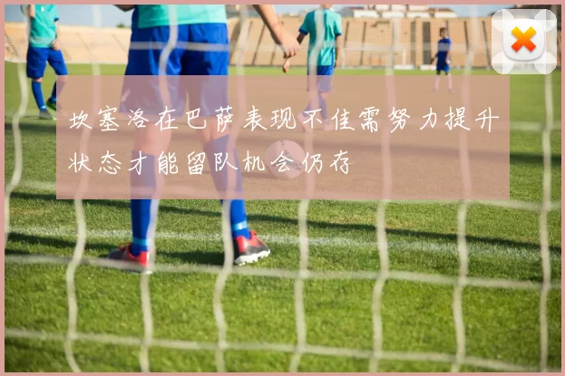 坎塞洛在巴萨表现不佳需努力提升状态才能留队机会仍存