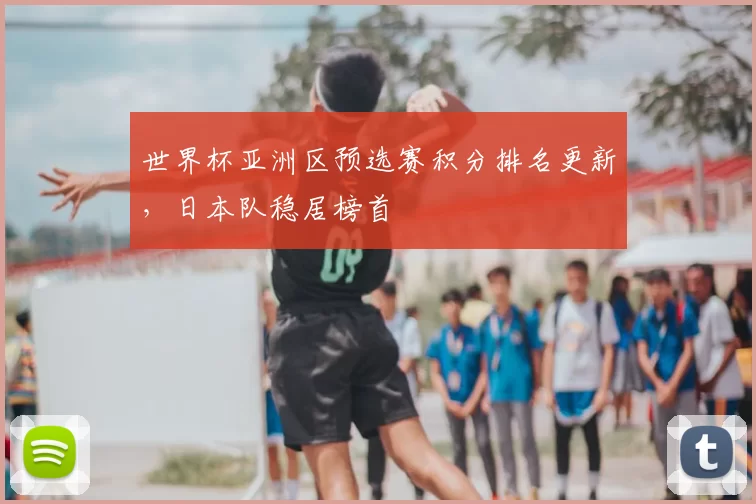 世界杯亚洲区预选赛积分排名更新，日本队稳居榜首