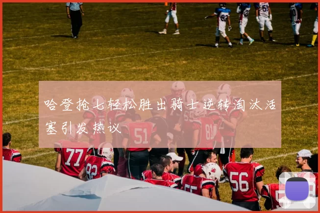 哈登抢七轻松胜出骑士逆转淘汰活塞引发热议