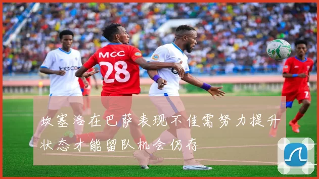 坎塞洛在巴萨表现不佳需努力提升状态才能留队机会仍存