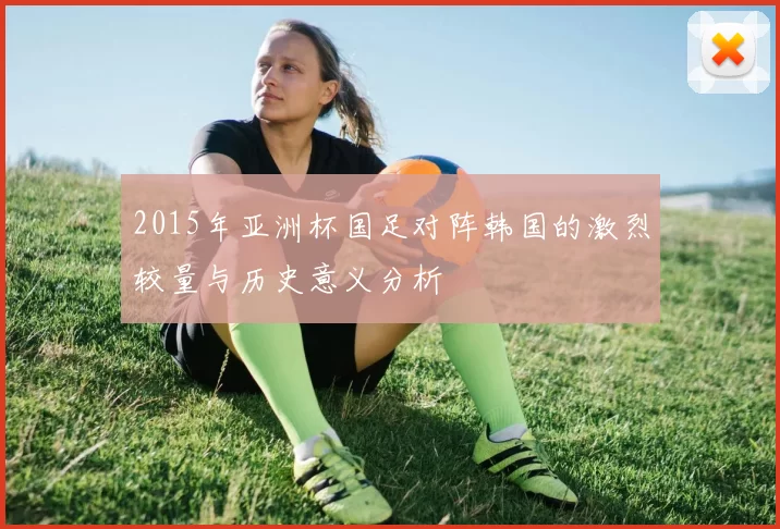 2015年亚洲杯国足对阵韩国的激烈较量与历史意义分析