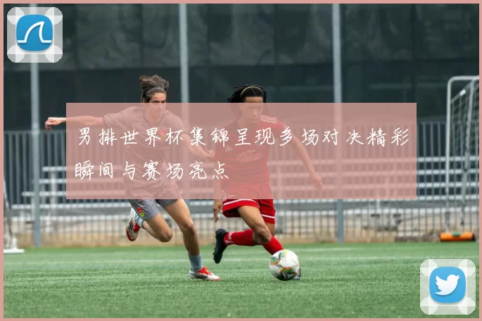 男排世界杯集锦呈现多场对决精彩瞬间与赛场亮点