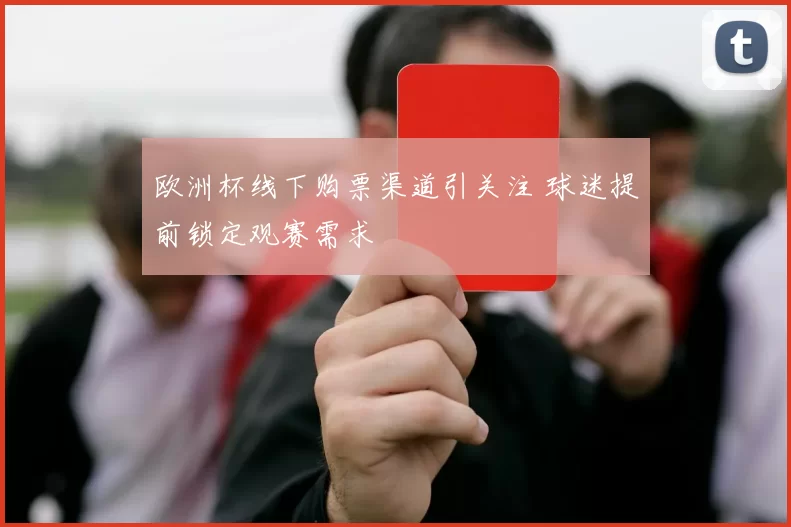 欧洲杯线下购票渠道引关注 球迷提前锁定观赛需求