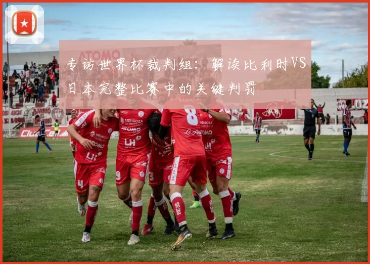 专访世界杯裁判组：解读比利时VS日本完整比赛中的关键判罚