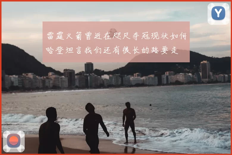 雷霆火箭曾近在咫尺夺冠现状如何哈登坦言我们还有很长的路要走