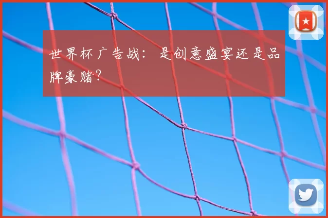 世界杯广告战：是创意盛宴还是品牌豪赌？