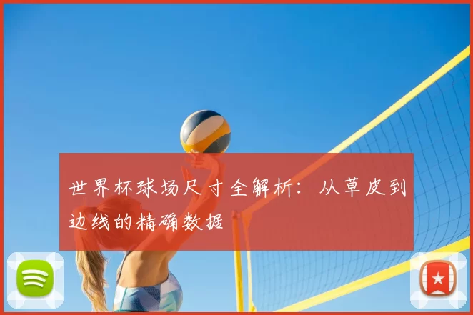 世界杯球场尺寸全解析：从草皮到边线的精确数据