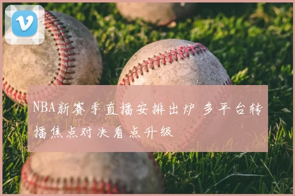 NBA新赛季直播安排出炉 多平台转播焦点对决看点升级