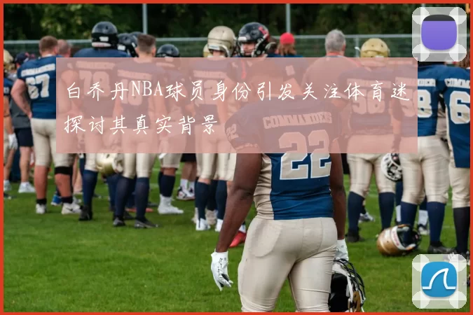 白乔丹NBA球员身份引发关注体育迷探讨其真实背景