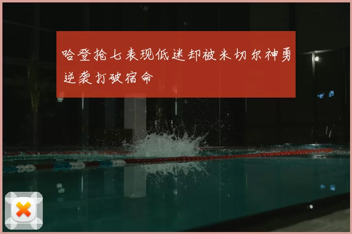 哈登抢七表现低迷却被米切尔神勇逆袭打破宿命