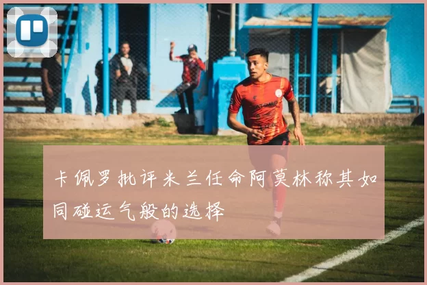 卡佩罗批评米兰任命阿莫林称其如同碰运气般的选择