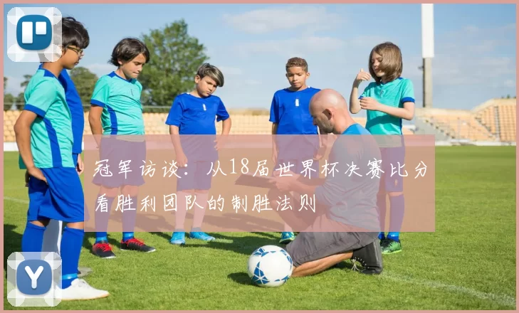 冠军访谈：从18届世界杯决赛比分看胜利团队的制胜法则