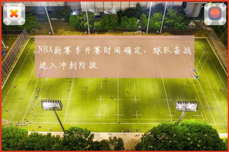 NBA新赛季开赛时间确定，球队备战进入冲刺阶段