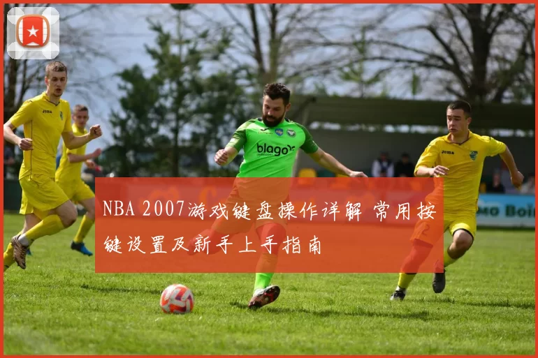 NBA 2007游戏键盘操作详解 常用按键设置及新手上手指南