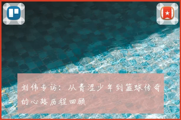 刘伟专访：从青涩少年到篮球传奇的心路历程回顾