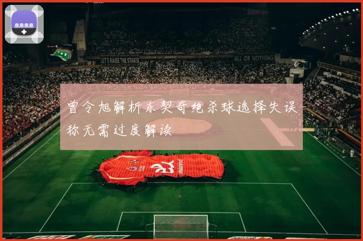 曾令旭解析东契奇绝杀球选择失误称无需过度解读
