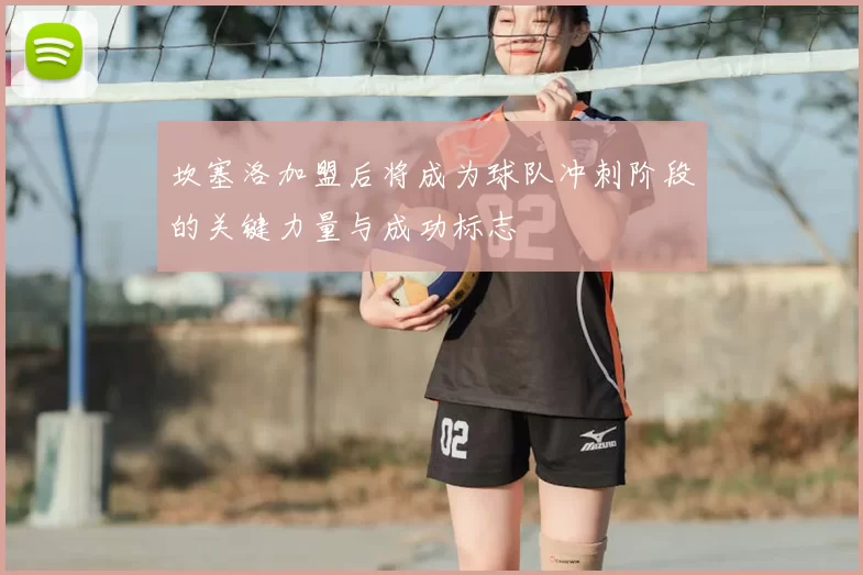 坎塞洛加盟后将成为球队冲刺阶段的关键力量与成功标志