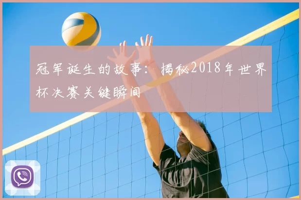 冠军诞生的故事：揭秘2018年世界杯决赛关键瞬间
