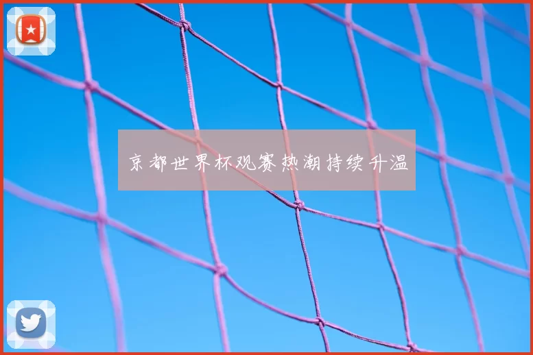 京都世界杯观赛热潮持续升温