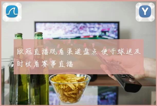 欧冠直播观看渠道盘点 便于球迷及时收看赛事直播