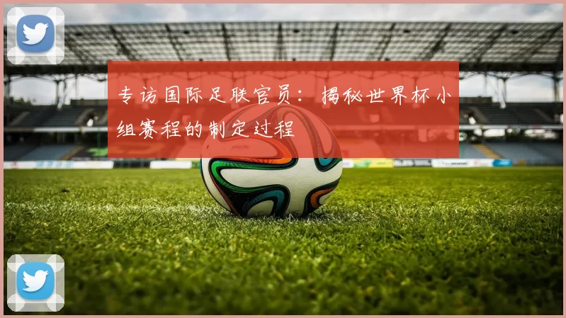 专访国际足联官员：揭秘世界杯小组赛程的制定过程