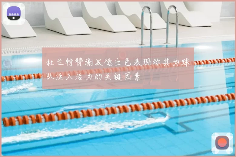 杜兰特赞谢泼德出色表现称其为球队注入活力的关键因素