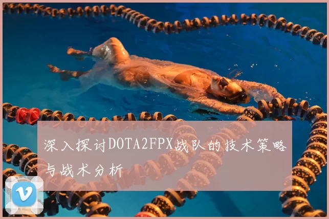 深入探讨DOTA2FPX战队的技术策略与战术分析
