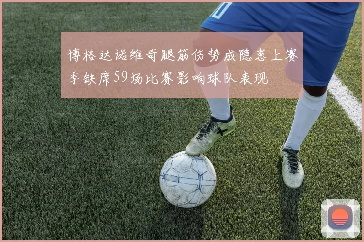 博格达诺维奇腿筋伤势成隐患上赛季缺席59场比赛影响球队表现
