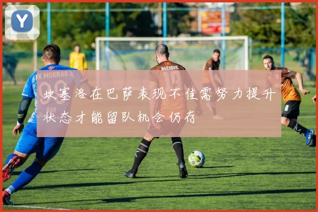 坎塞洛在巴萨表现不佳需努力提升状态才能留队机会仍存