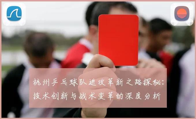 杭州乒乓球队进攻革新之路探秘:技术创新与战术变革的深度分析