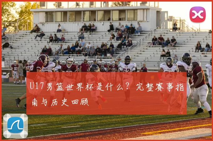 U17男篮世界杯是什么?完整赛事指南与历史回顾