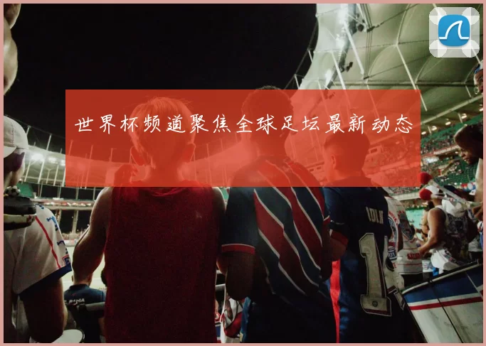 世界杯频道聚焦全球足坛最新动态