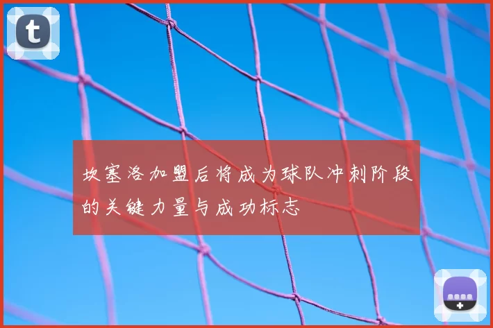 坎塞洛加盟后将成为球队冲刺阶段的关键力量与成功标志