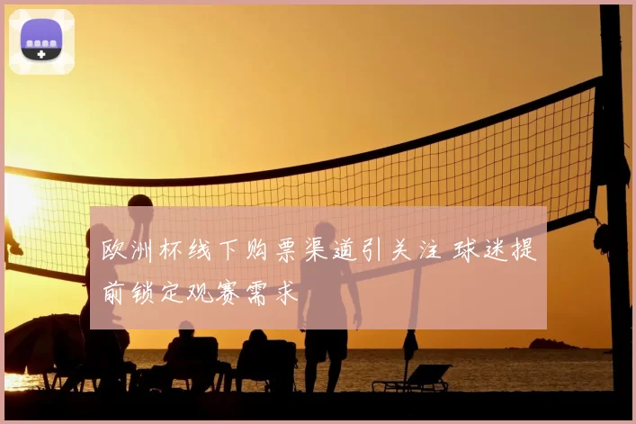 欧洲杯线下购票渠道引关注 球迷提前锁定观赛需求