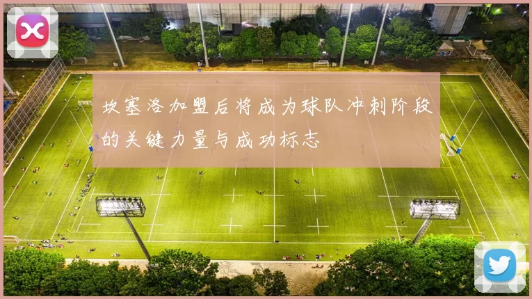 坎塞洛加盟后将成为球队冲刺阶段的关键力量与成功标志