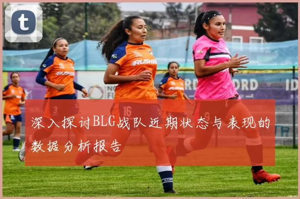 深入探讨BLG战队近期状态与表现的数据分析报告