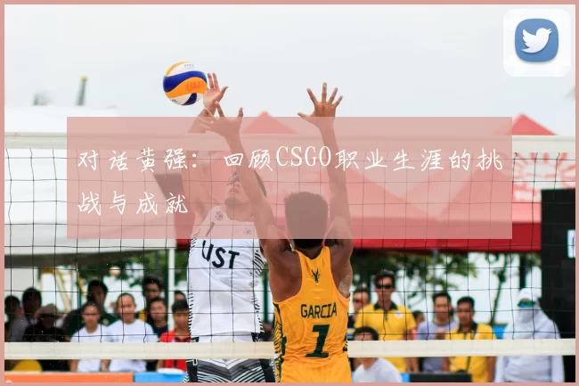 对话黄强:回顾CSGO职业生涯的挑战与成就