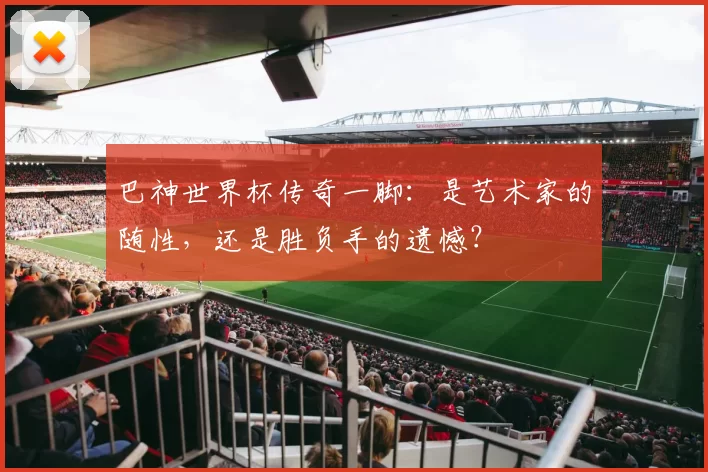 巴神世界杯传奇一脚:是艺术家的随性,还是胜负手的遗憾?