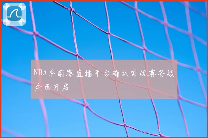 NBA季前赛直播平台确认常规赛备战全面开启