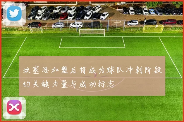 坎塞洛加盟后将成为球队冲刺阶段的关键力量与成功标志